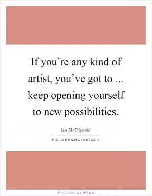 If you’re any kind of artist, you’ve got to ... keep opening yourself to new possibilities Picture Quote #1