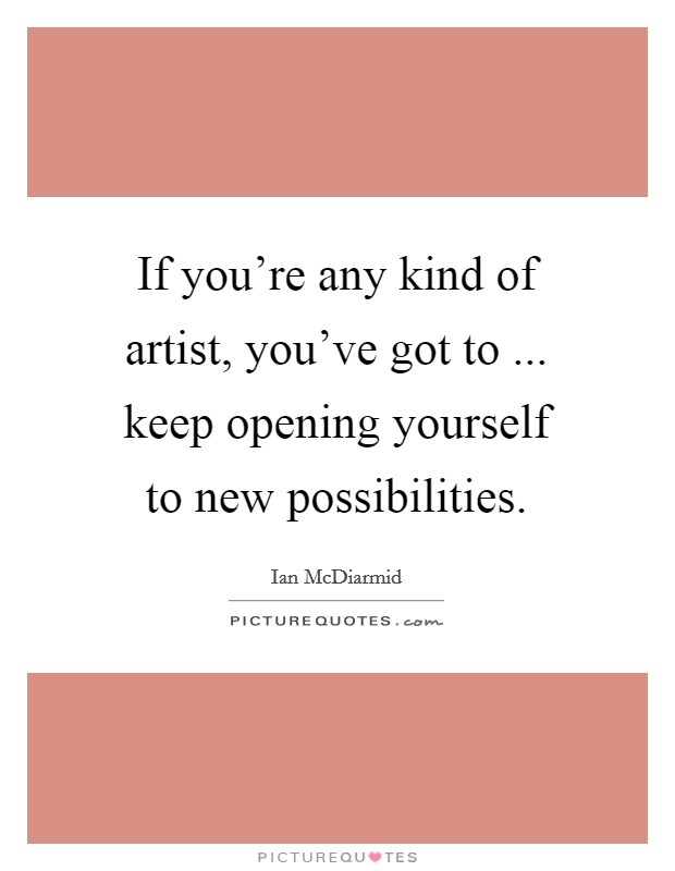 If you're any kind of artist, you've got to ... keep opening yourself to new possibilities. Picture Quote #1