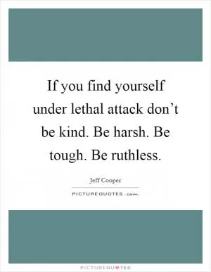 If you find yourself under lethal attack don’t be kind. Be harsh. Be tough. Be ruthless Picture Quote #1