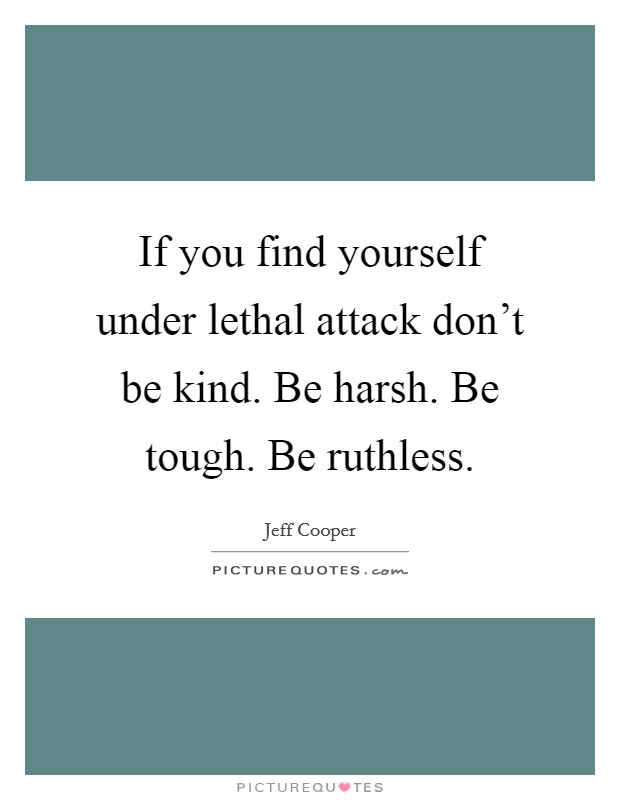 If you find yourself under lethal attack don't be kind. Be harsh. Be tough. Be ruthless. Picture Quote #1