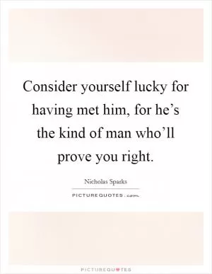 Consider yourself lucky for having met him, for he’s the kind of man who’ll prove you right Picture Quote #1