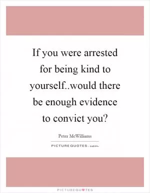 If you were arrested for being kind to yourself..would there be enough evidence to convict you? Picture Quote #1