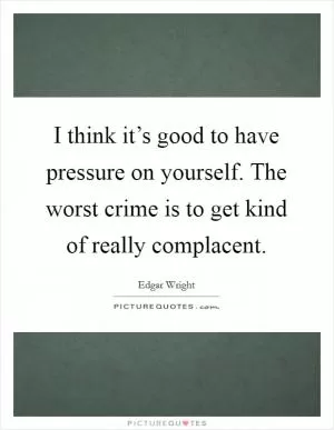 I think it’s good to have pressure on yourself. The worst crime is to get kind of really complacent Picture Quote #1
