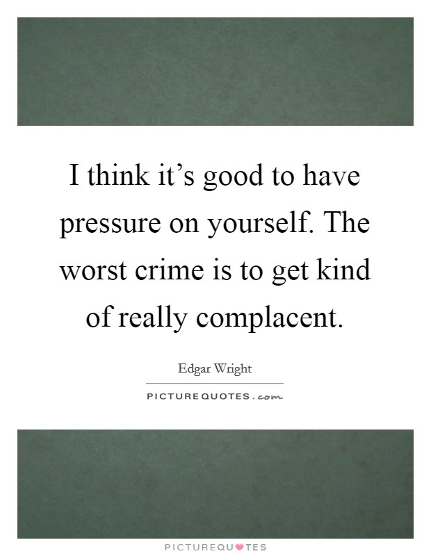 I think it's good to have pressure on yourself. The worst crime is to get kind of really complacent. Picture Quote #1