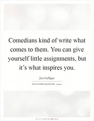 Comedians kind of write what comes to them. You can give yourself little assignments, but it’s what inspires you Picture Quote #1