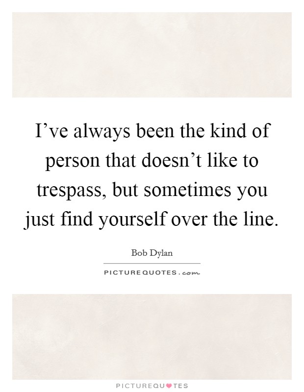 I've always been the kind of person that doesn't like to trespass, but sometimes you just find yourself over the line. Picture Quote #1