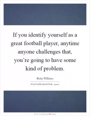 If you identify yourself as a great football player, anytime anyone challenges that, you’re going to have some kind of problem Picture Quote #1