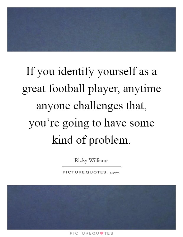 If you identify yourself as a great football player, anytime anyone challenges that, you're going to have some kind of problem. Picture Quote #1