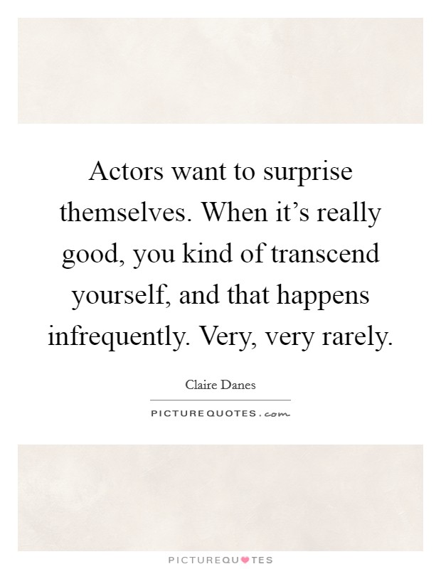 Actors want to surprise themselves. When it's really good, you kind of transcend yourself, and that happens infrequently. Very, very rarely. Picture Quote #1
