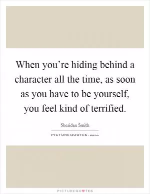 When you’re hiding behind a character all the time, as soon as you have to be yourself, you feel kind of terrified Picture Quote #1