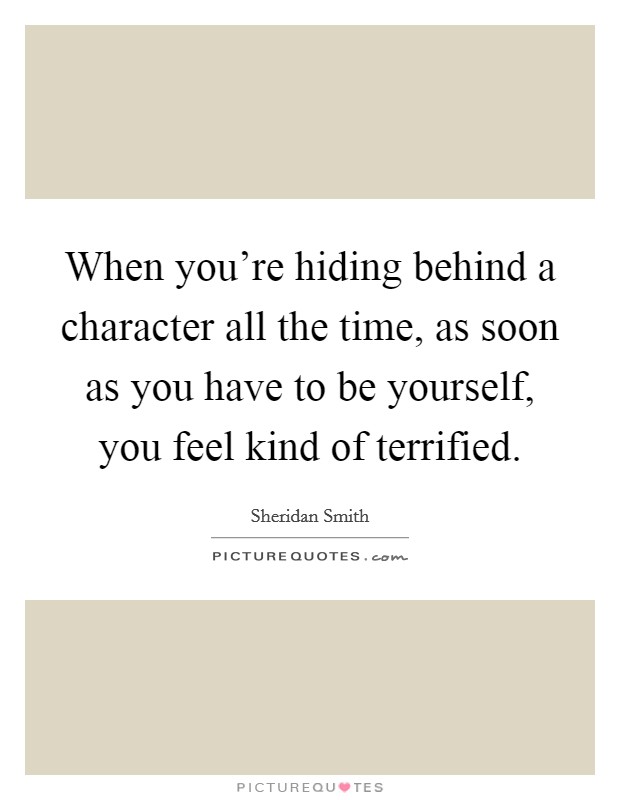 When you're hiding behind a character all the time, as soon as you have to be yourself, you feel kind of terrified. Picture Quote #1