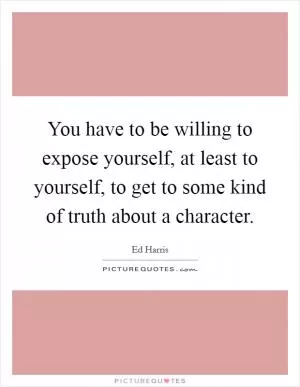 You have to be willing to expose yourself, at least to yourself, to get to some kind of truth about a character Picture Quote #1