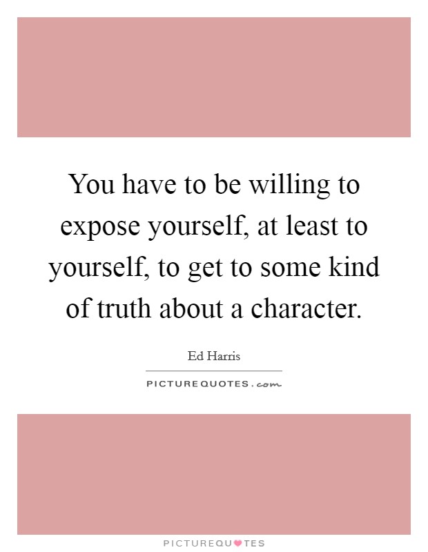 You have to be willing to expose yourself, at least to yourself, to get to some kind of truth about a character. Picture Quote #1