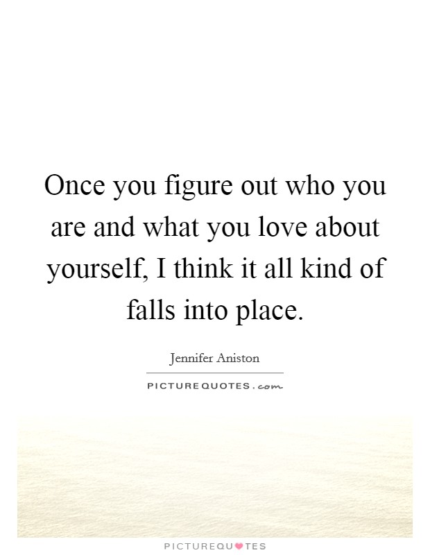 Once you figure out who you are and what you love about yourself, I think it all kind of falls into place. Picture Quote #1