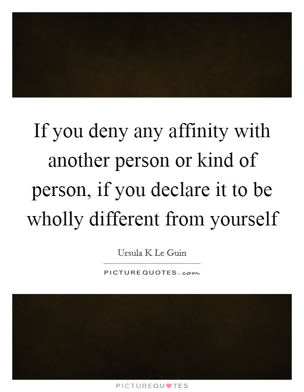 If you deny any affinity with another person or kind of person, if you declare it to be wholly different from yourself Picture Quote #1