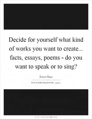 Decide for yourself what kind of works you want to create... facts, essays, poems - do you want to speak or to sing? Picture Quote #1