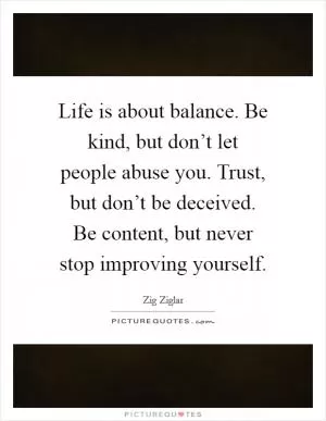 Life is about balance. Be kind, but don’t let people abuse you. Trust, but don’t be deceived. Be content, but never stop improving yourself Picture Quote #1