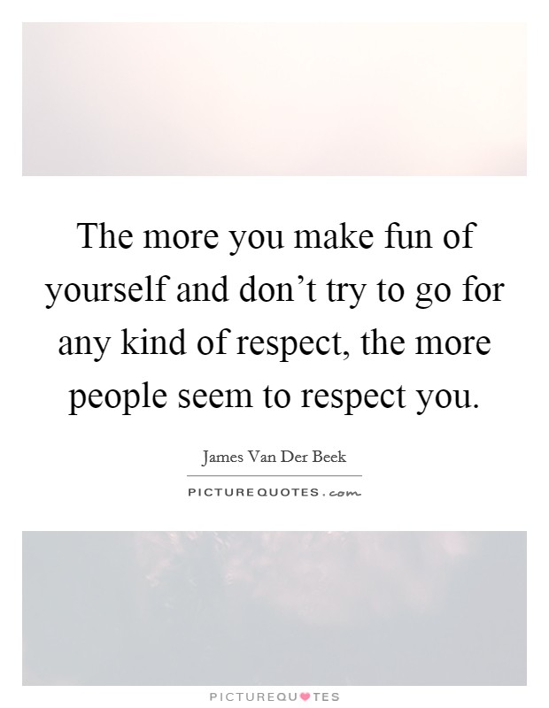 The more you make fun of yourself and don't try to go for any kind of respect, the more people seem to respect you. Picture Quote #1