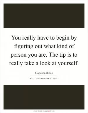 You really have to begin by figuring out what kind of person you are. The tip is to really take a look at yourself Picture Quote #1