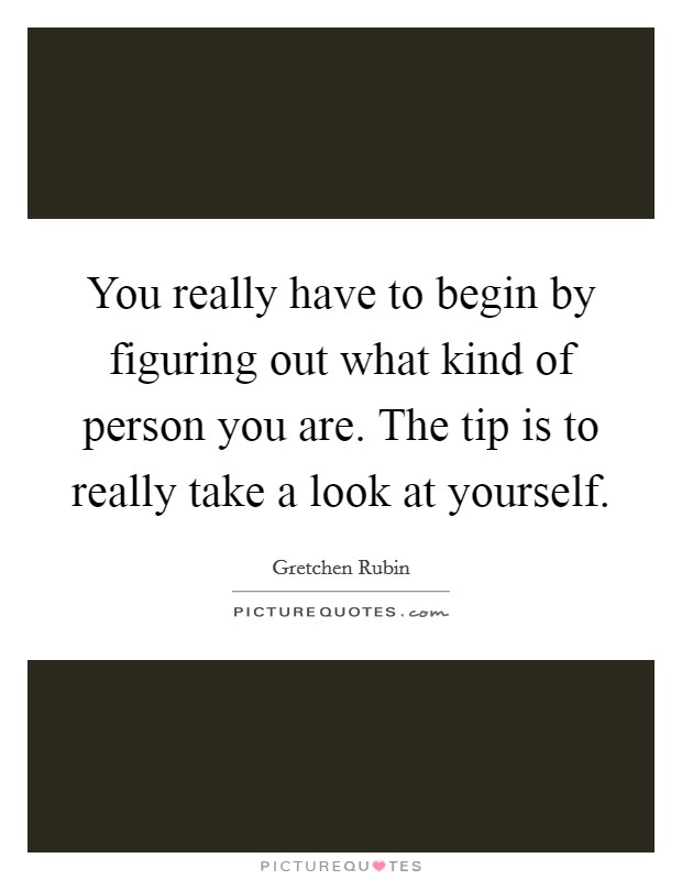 You really have to begin by figuring out what kind of person you are. The tip is to really take a look at yourself. Picture Quote #1