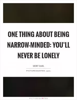 One thing about being narrow-minded: you’ll never be lonely Picture Quote #1