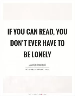 If you can read, you don’t ever have to be lonely Picture Quote #1