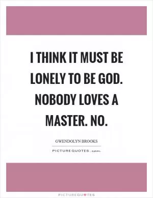 I think it must be lonely to be God. Nobody loves a master. No Picture Quote #1