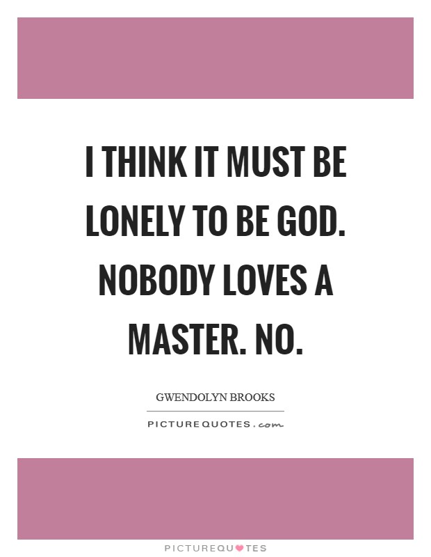 I think it must be lonely to be God. Nobody loves a master. No. Picture Quote #1