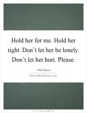 Hold her for me. Hold her tight. Don’t let her be lonely. Don’t let her hurt. Please Picture Quote #1