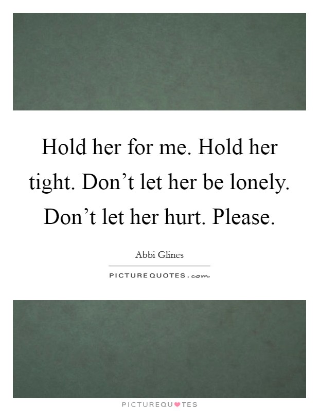 Hold her for me. Hold her tight. Don't let her be lonely. Don't let her hurt. Please. Picture Quote #1