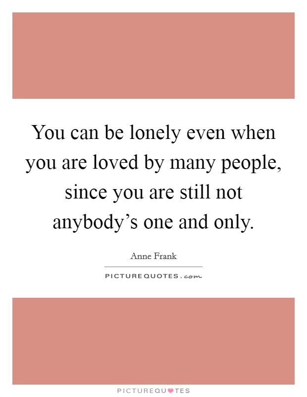You can be lonely even when you are loved by many people, since you are still not anybody's one and only. Picture Quote #1