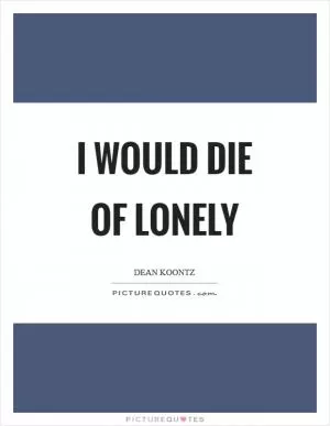 I would die of lonely Picture Quote #1