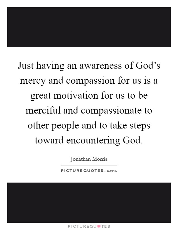 Just having an awareness of God's mercy and compassion for us is a great motivation for us to be merciful and compassionate to other people and to take steps toward encountering God. Picture Quote #1