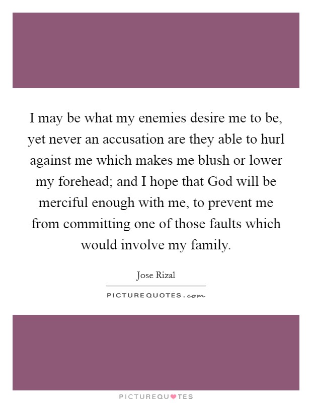 I may be what my enemies desire me to be, yet never an accusation are they able to hurl against me which makes me blush or lower my forehead; and I hope that God will be merciful enough with me, to prevent me from committing one of those faults which would involve my family. Picture Quote #1