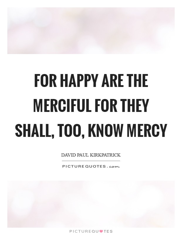 For happy are the merciful for they shall, too, know mercy Picture Quote #1