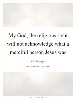 My God, the religious right will not acknowledge what a merciful person Jesus was Picture Quote #1