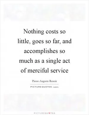 Nothing costs so little, goes so far, and accomplishes so much as a single act of merciful service Picture Quote #1