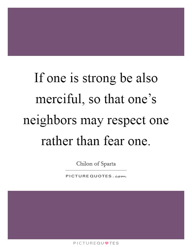 If one is strong be also merciful, so that one's neighbors may respect one rather than fear one. Picture Quote #1