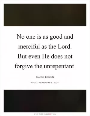 No one is as good and merciful as the Lord. But even He does not forgive the unrepentant Picture Quote #1
