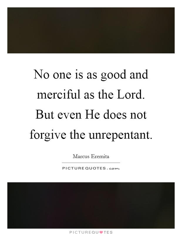 No one is as good and merciful as the Lord. But even He does not forgive the unrepentant. Picture Quote #1