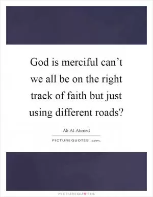 God is merciful can’t we all be on the right track of faith but just using different roads? Picture Quote #1