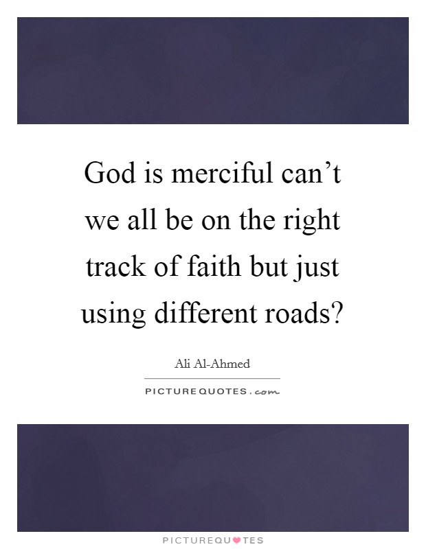 God is merciful can't we all be on the right track of faith but just using different roads? Picture Quote #1