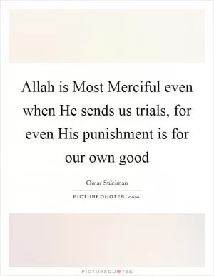 Allah is Most Merciful even when He sends us trials, for even His punishment is for our own good Picture Quote #1
