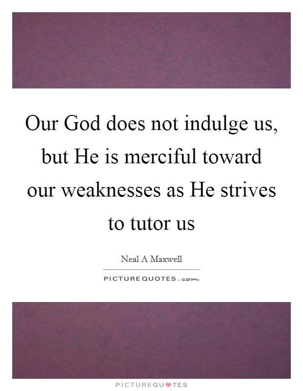 Our God does not indulge us, but He is merciful toward our weaknesses as He strives to tutor us Picture Quote #1