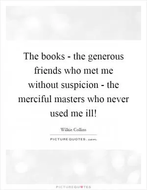 The books - the generous friends who met me without suspicion - the merciful masters who never used me ill! Picture Quote #1