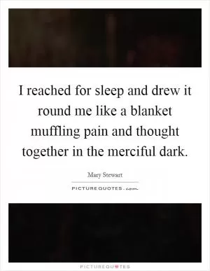 I reached for sleep and drew it round me like a blanket muffling pain and thought together in the merciful dark Picture Quote #1