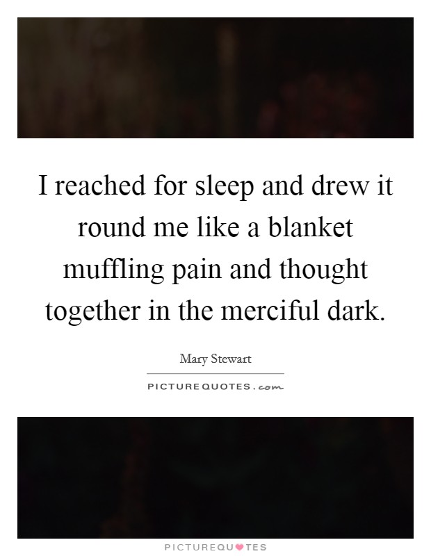 I reached for sleep and drew it round me like a blanket muffling pain and thought together in the merciful dark. Picture Quote #1