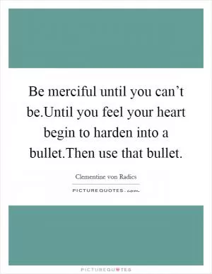 Be merciful until you can’t be.Until you feel your heart begin to harden into a bullet.Then use that bullet Picture Quote #1