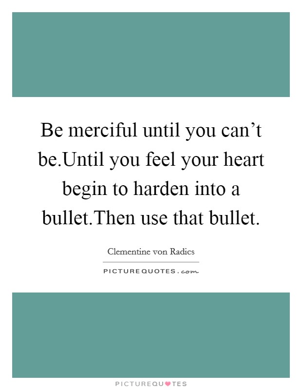 Be merciful until you can't be.Until you feel your heart begin to harden into a bullet.Then use that bullet. Picture Quote #1