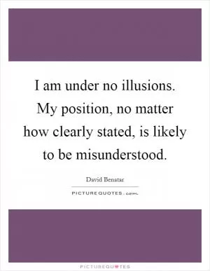 I am under no illusions. My position, no matter how clearly stated, is likely to be misunderstood Picture Quote #1